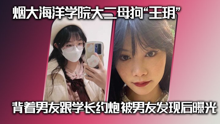 烟大海洋学院校花王玥被学长内射，偷情视频曝光，男友怒传全网让她沦为骚货