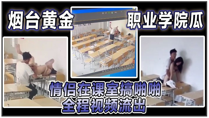 烟台黄金职院学生课室激情偷情！巨乳骚妹校服被撕烂，猛操露点内射全程视频流出！
