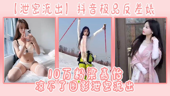 抖音10万粉极品反差婊梁嘉怡私密流出：骚穴巨乳被猛操内射！