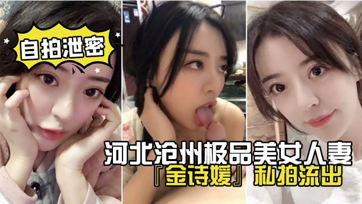 网盘泄密！河北沧州极品美女人妻金诗媛私拍外流，口爆奶操足交淫叫爽到飞起！