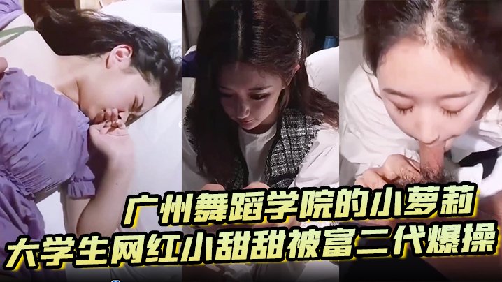 泄密流出！广州舞蹈学院小萝莉网红小甜甜惨遭富二代狂干爆操