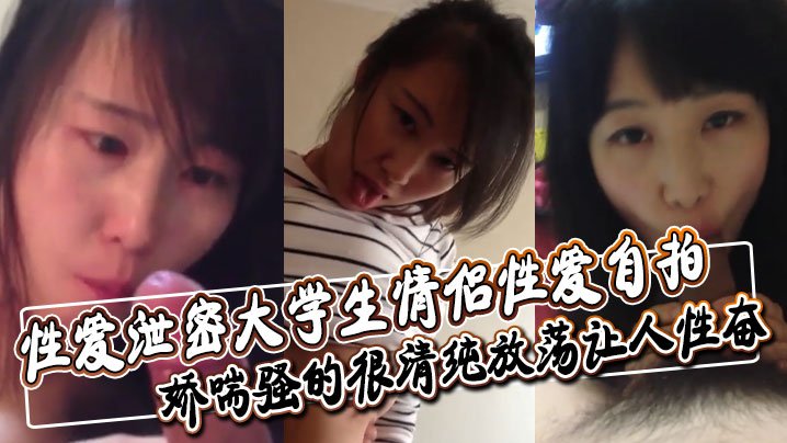 大学生情侣自拍泄密 深喉爆吸大鸡巴 清纯娇喘又放荡
