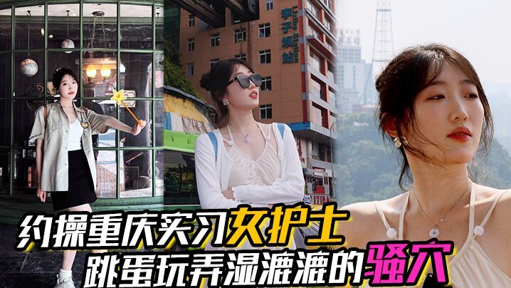 重庆实习女护士约操！湿漉漉骚穴对白真实，完美露脸表情享受