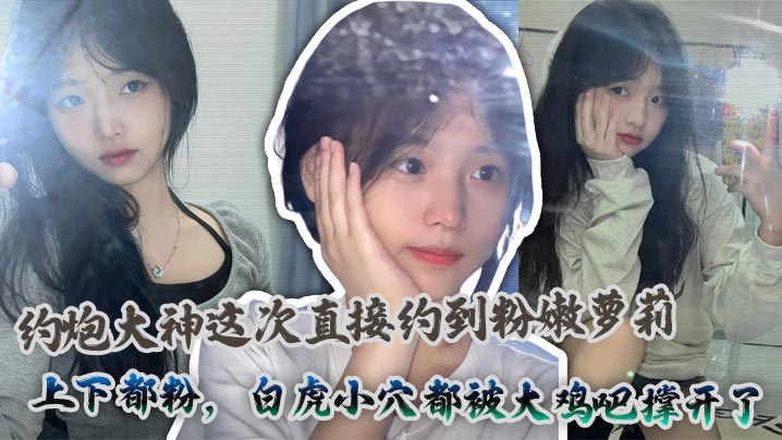 约炮大神狂干粉嫩白虎萝莉，小穴被大鸡巴撑开
