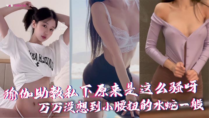 瑜伽助教私下骚得没边！小腰狂扭水蛇腰求猛干