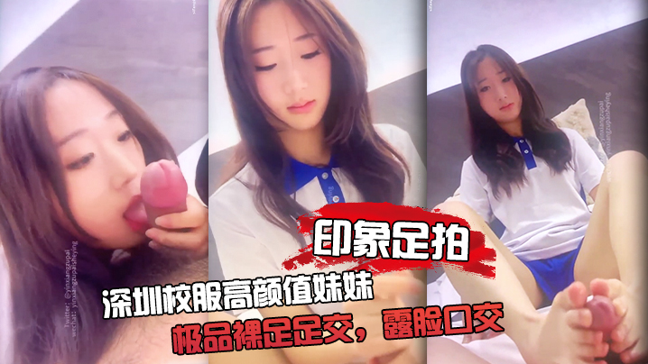 [无码流出] 深圳校服妹妹极品裸足，口爆颜射内射全记录