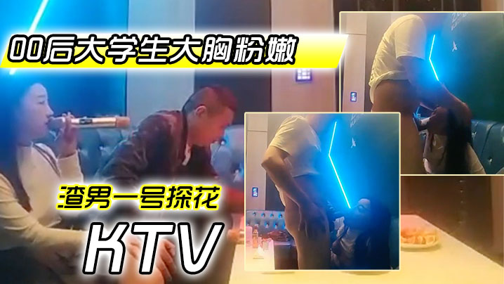 探花约炮00后巨乳学妹 KTV包厢狂干到潮吹