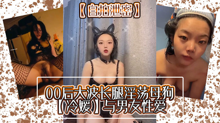 [无码流出] 00后冷媛大波长腿骚浪自拍 被男友狂干到喷水