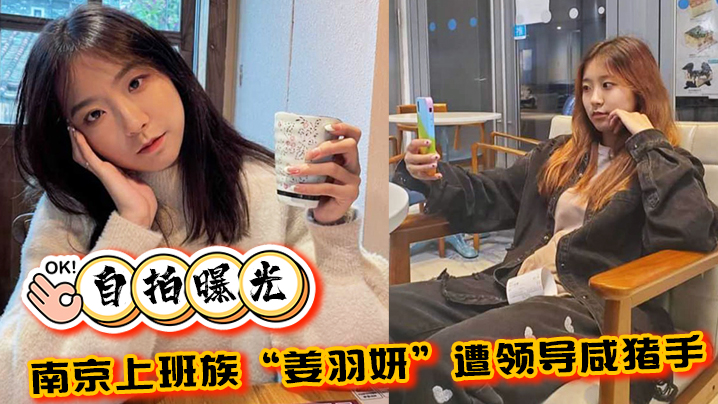 [无码自拍] 南京OL姜羽妍被领导潜规则，怒而反杀主动求操曝光全程