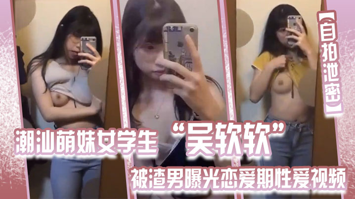 吴软软 自拍泄密！潮汕萌妹被渣男爆操视频全校疯传 骚穴尽露