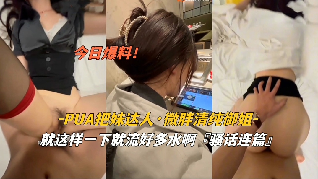 PUA高手狂撩微胖清纯御姐，骚穴泛滥成灾