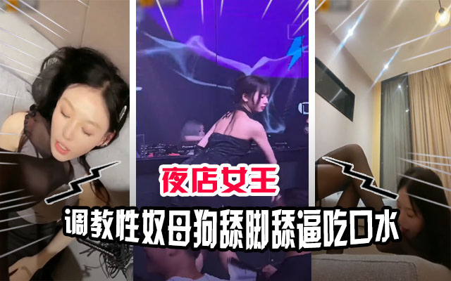 夜店女王调教母狗奴 舔脚吃口水骚穴沦陷