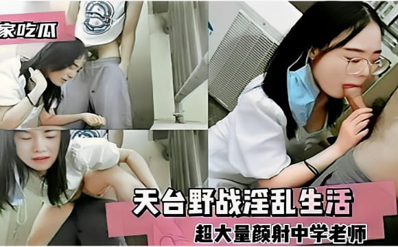 [独家] 天台野战爆操中学老师 超大量颜射灌满脸