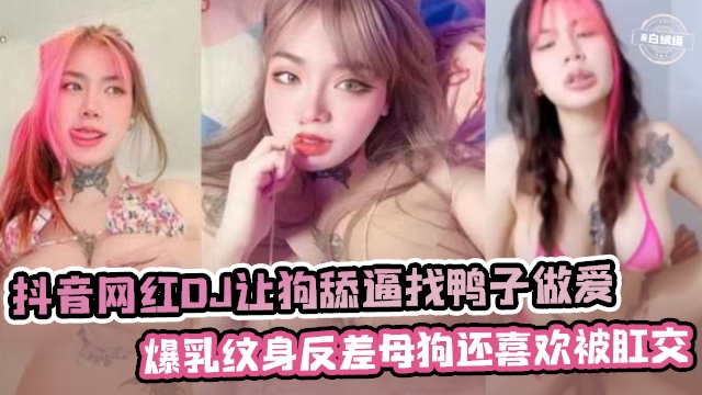 抖音爆乳纹身女DJ 被狗舔逼狂干骚穴 找鸭肛交内射反差母狗