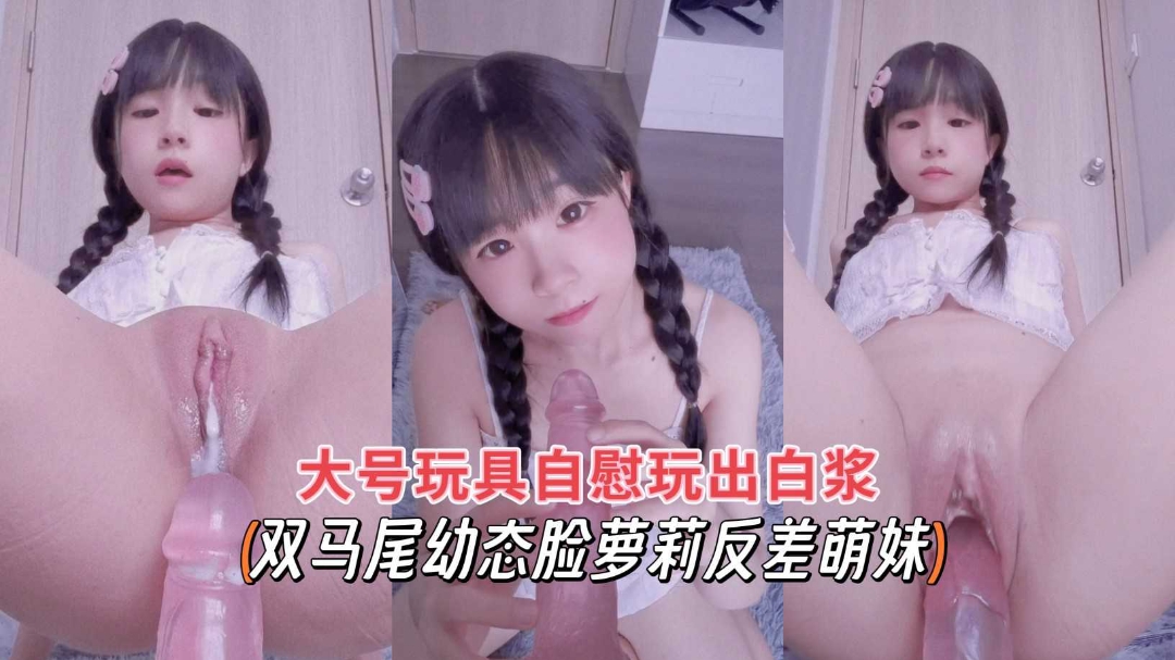 双马尾萝莉反差萌妹 巨根玩具狂插骚穴喷白浆